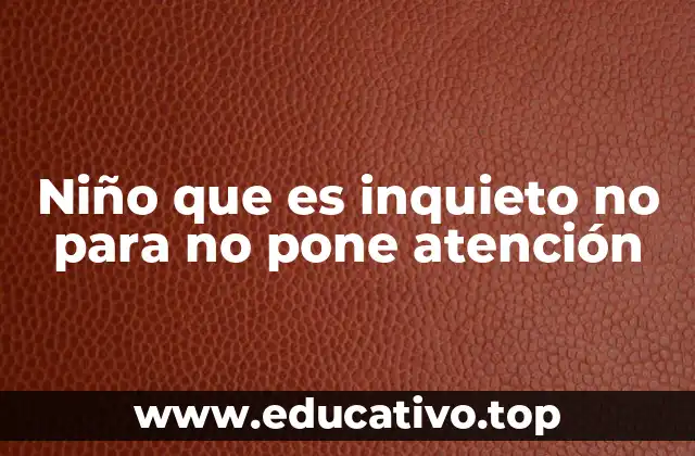 Comportamientos en el aula de un niño inquieto que no para y no pone atención