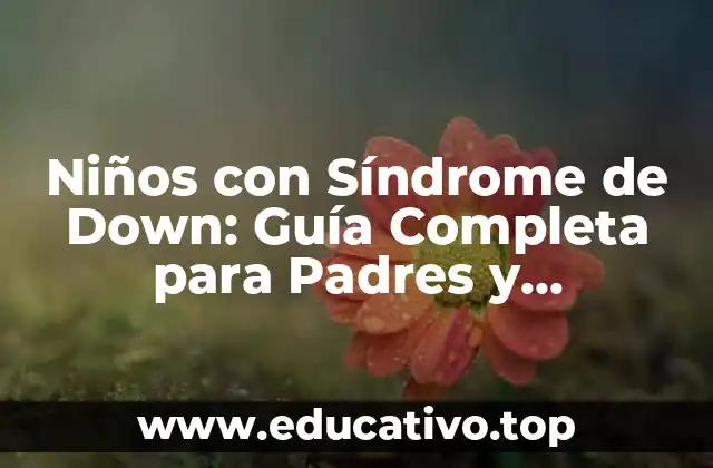 Niños con Síndrome de Down: Guía Completa para Padres y Cuidadores