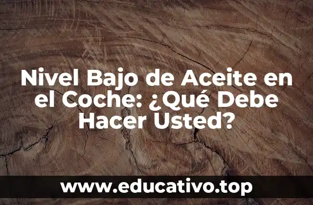 Nivel Bajo de Aceite en el Coche: ¿Qué Debe Hacer Usted?
