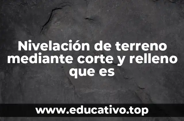 Nivelación de terreno mediante corte y relleno que es