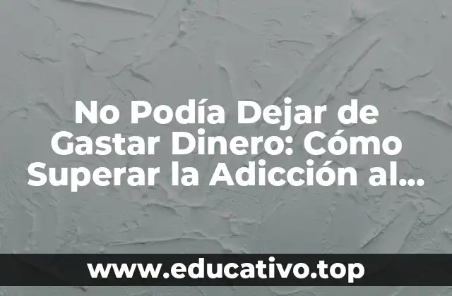 No Podía Dejar de Gastar Dinero: Cómo Superar la Adicción al Consumismo