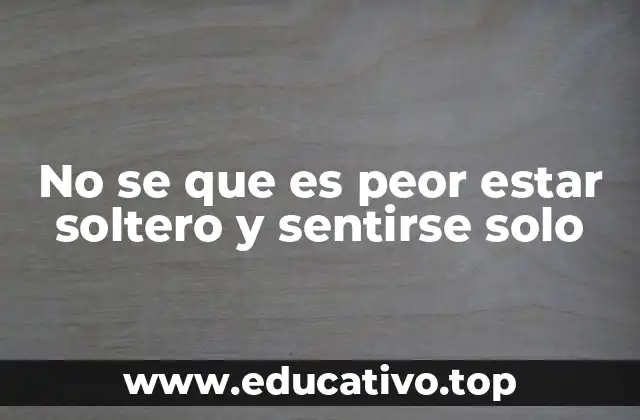 No se que es peor estar soltero y sentirse solo