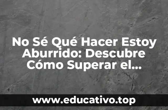 No Sé Qué Hacer Estoy Aburrido: Descubre Cómo Superar el Aburrimiento