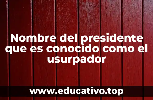 Nombre del presidente que es conocido como el usurpador