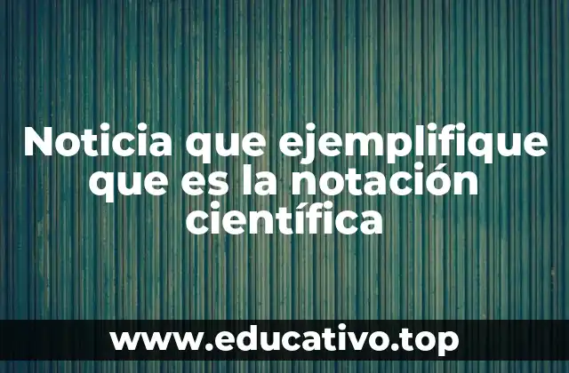 Noticia que ejemplifique que es la notación científica