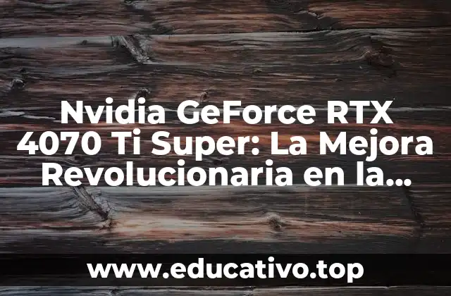 Nvidia GeForce RTX 4070 Ti Super: La Mejora Revolucionaria en la Gráficos de Computadora
