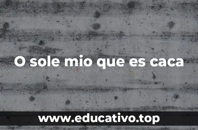 O sole mio que es caca