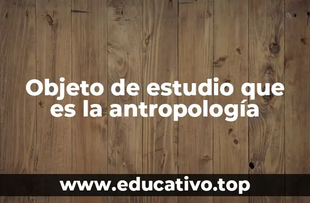 Objeto de estudio que es la antropología