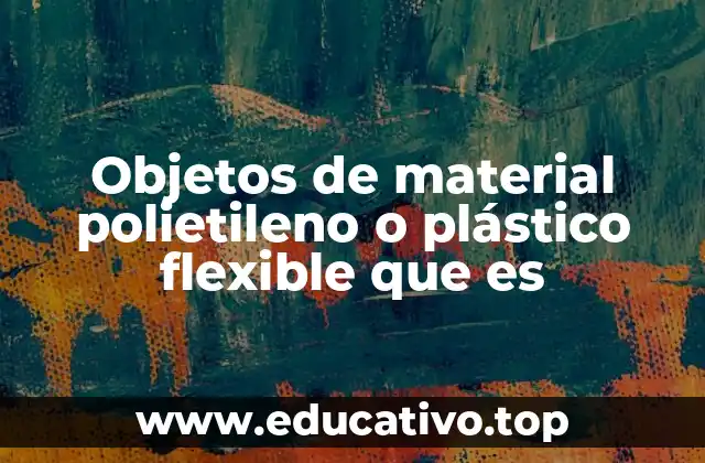 Objetos de material polietileno o plástico flexible que es