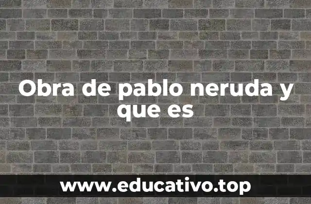 Obra de pablo neruda y que es