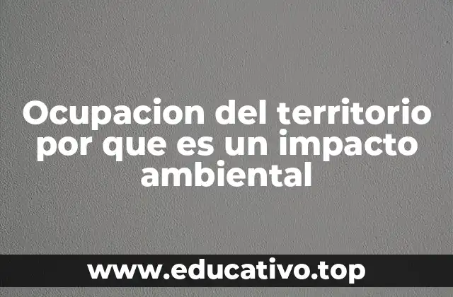 Ocupacion del territorio por que es un impacto ambiental