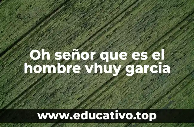 Oh señor que es el hombre vhuy garcia