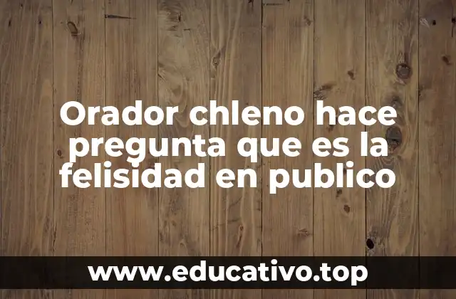Orador chleno hace pregunta que es la felisidad en publico