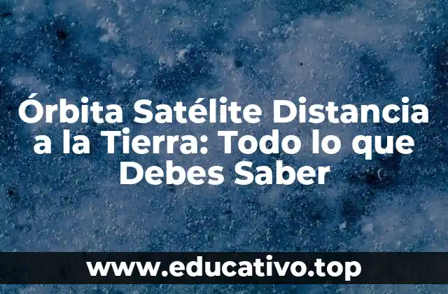 Órbita Satélite Distancia a la Tierra: Todo lo que Debes Saber