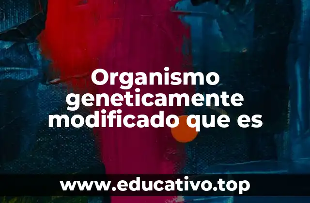 Organismo geneticamente modificado que es