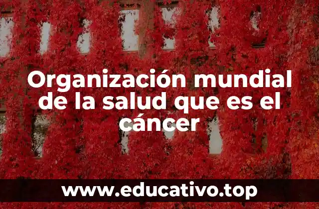 Organización mundial de la salud que es el cáncer