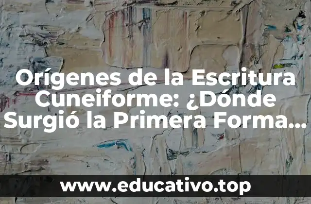 Orígenes de la Escritura Cuneiforme: ¿Dónde Surgió la Primera Forma de Escritura?