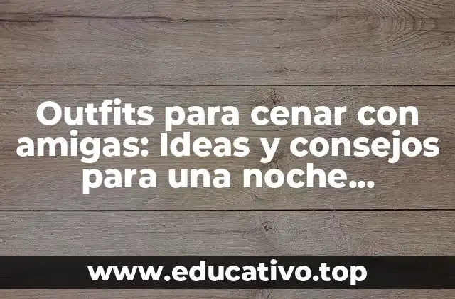 Outfits para cenar con amigas: Ideas y consejos para una noche inolvidable