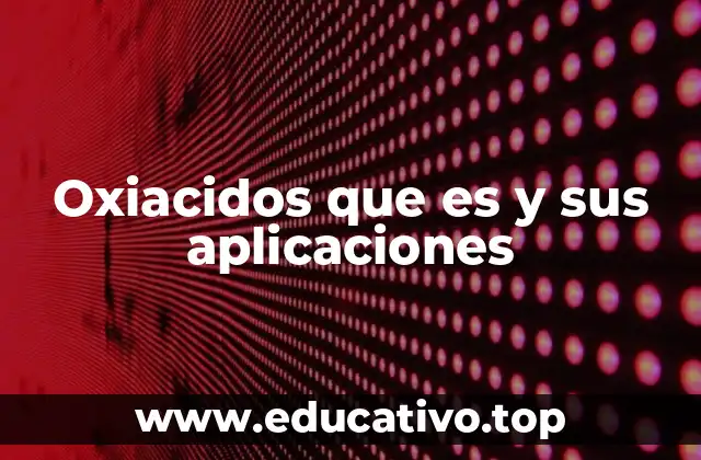 Oxiacidos que es y sus aplicaciones