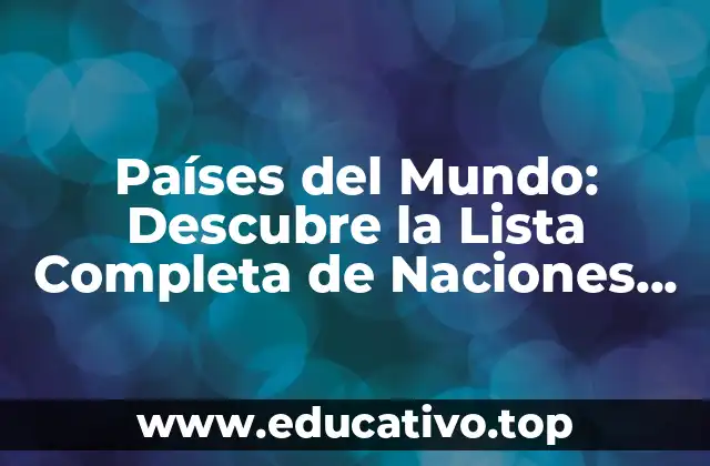 Países del Mundo: Descubre la Lista Completa de Naciones Independientes