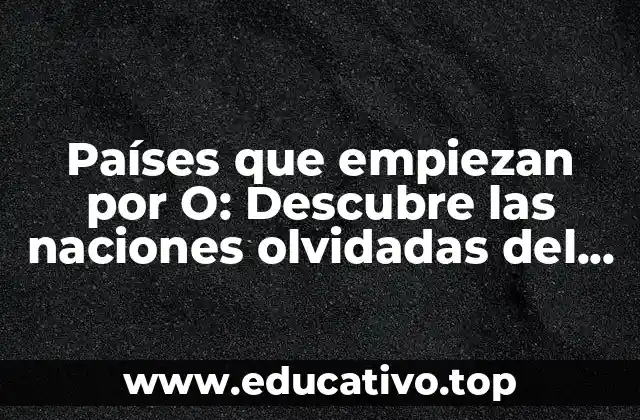 Países que empiezan por O: Descubre las naciones olvidadas del mundo
