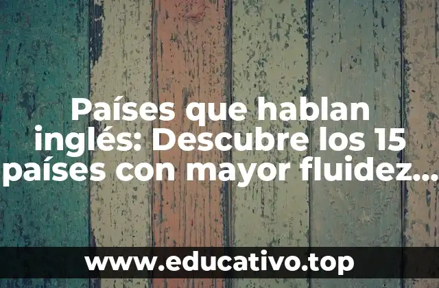 Países que hablan inglés: Descubre los 15 países con mayor fluidez en inglés