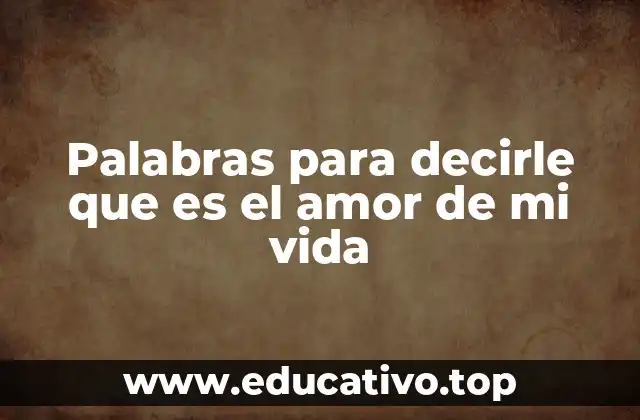 Cómo elegir las palabras correctas para decirle que es el amor de tu vida