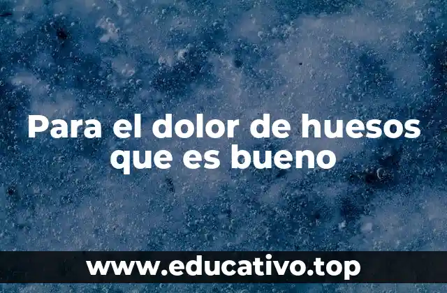 Para el dolor de huesos que es bueno