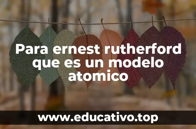 Para ernest rutherford que es un modelo atomico