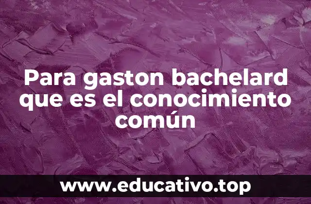 Para gaston bachelard que es el conocimiento común
