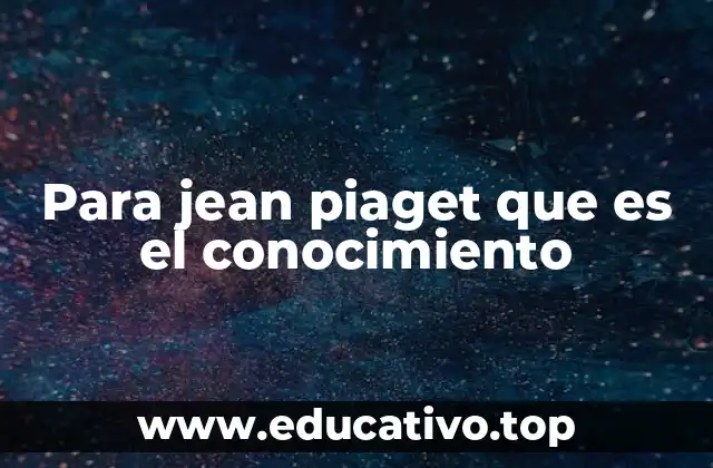 Para jean piaget que es el conocimiento