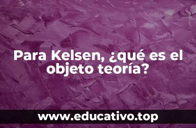Para Kelsen, ¿qué es el objeto teoría?