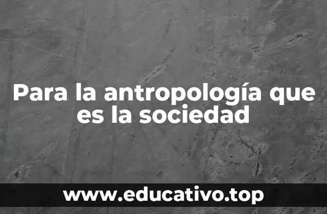 Para la antropología que es la sociedad