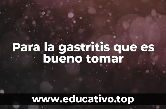 Para la gastritis que es bueno tomar