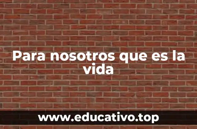 Para nosotros que es la vida