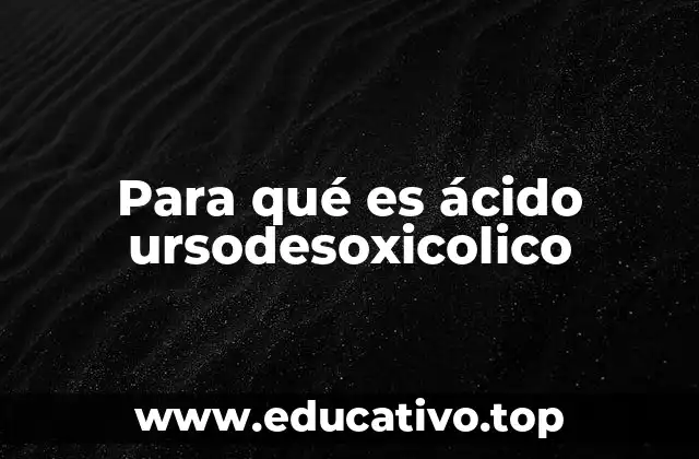 Para qué es ácido ursodesoxicolico