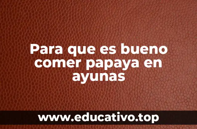 Para que es bueno comer papaya en ayunas