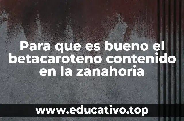 Para que es bueno el betacaroteno contenido en la zanahoria