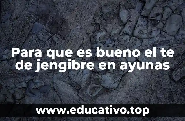 Para que es bueno el te de jengibre en ayunas