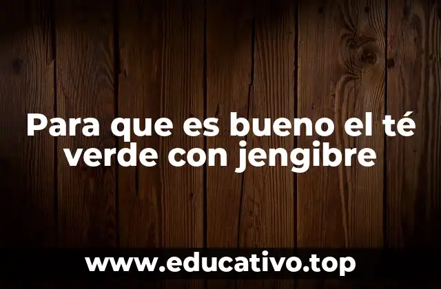 Para que es bueno el té verde con jengibre