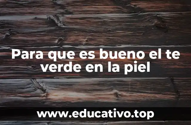 Para que es bueno el te verde en la piel