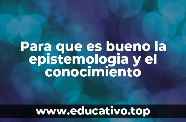 Para que es bueno la epistemologia y el conocimiento
