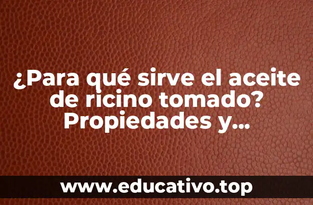 ¿Para qué sirve el aceite de ricino tomado? Propiedades y beneficios del aceite de ricino