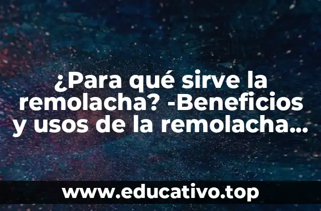 ¿Para qué sirve la remolacha? -Beneficios y usos de la remolacha roja
