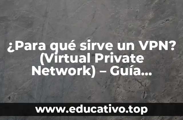 ¿Para qué sirve un VPN? (Virtual Private Network) – Guía Completa
