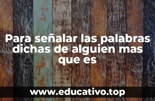 Para señalar las palabras dichas de alguien mas que es