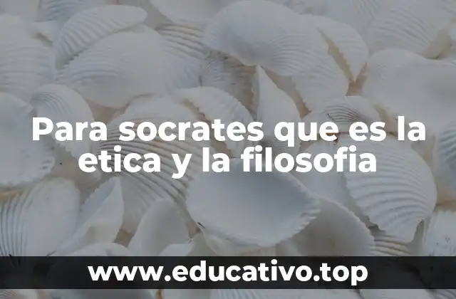 Para socrates que es la etica y la filosofia