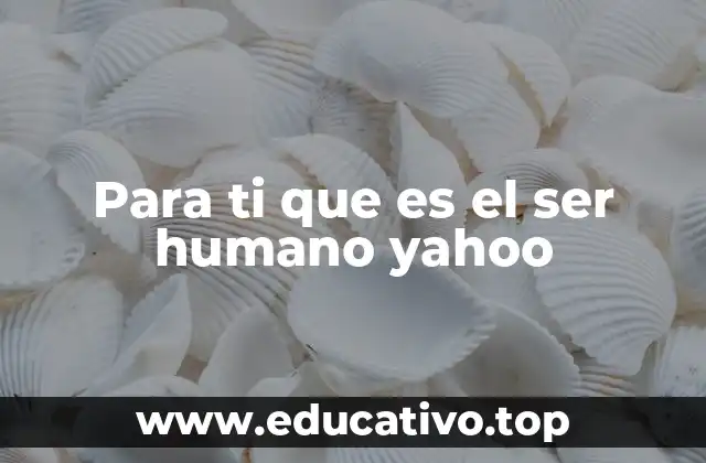 Para ti que es el ser humano yahoo