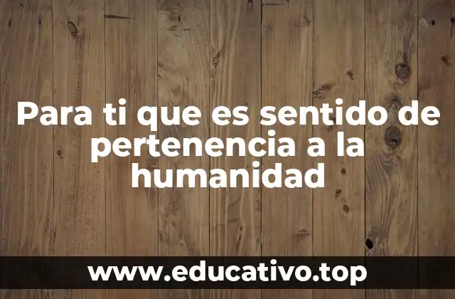 Para ti que es sentido de pertenencia a la humanidad