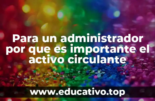Para un administrador por que es importante el activo circulante